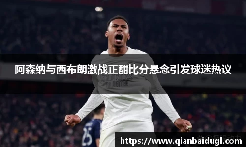阿森纳与西布朗激战正酣比分悬念引发球迷热议