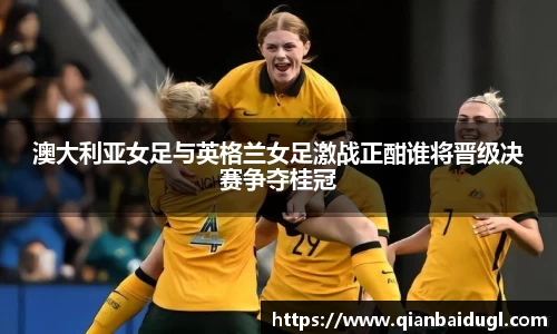 澳大利亚女足与英格兰女足激战正酣谁将晋级决赛争夺桂冠
