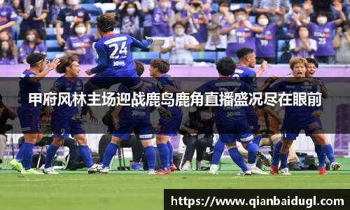 甲府风林主场迎战鹿岛鹿角直播盛况尽在眼前